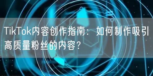 TikTok内容创作指南：如何制作吸引高质量粉丝的内容？