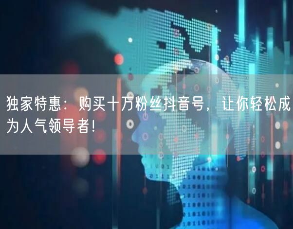 独家特惠：购买十万粉丝抖音号，让你轻松成为人气领导者！