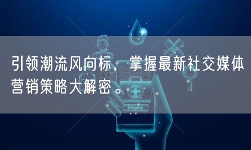 引领潮流风向标，掌握最新社交媒体营销策略大解密。
