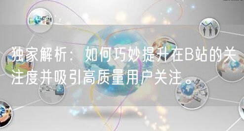 独家解析：如何巧妙提升在B站的关注度并吸引高质量用户关注。