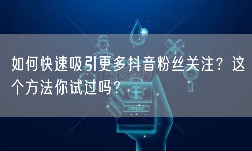 如何快速吸引更多抖音粉丝关注？这个方法你试过吗？