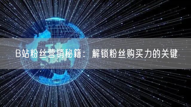 B站粉丝营销秘籍：解锁粉丝购买力的关键