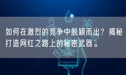 如何在激烈的竞争中脱颖而出？揭秘打造网红之路上的秘密武器。