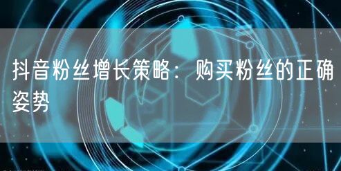 抖音粉丝增长策略：购买粉丝的正确姿势