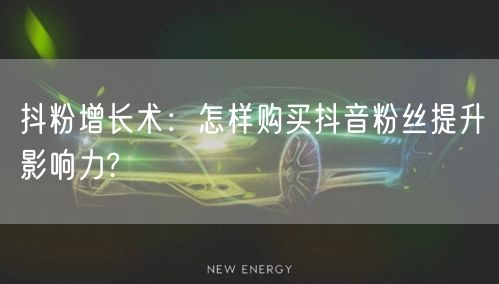 抖粉增长术：怎样购买抖音粉丝提升影响力?