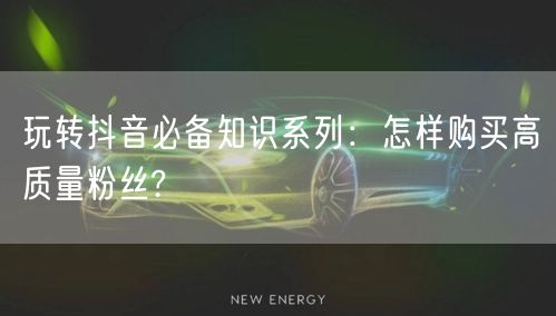 玩转抖音必备知识系列：怎样购买高质量粉丝?