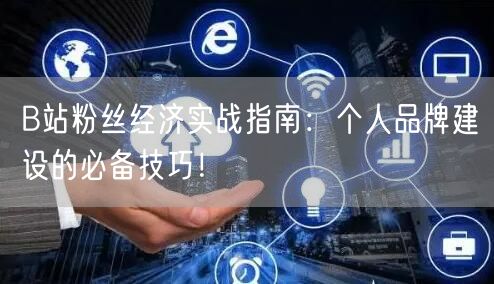 B站粉丝经济实战指南：个人品牌建设的必备技巧！