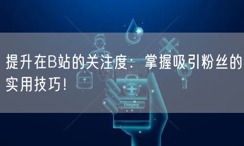 提升在B站的关注度：掌握吸引粉丝的实用技巧！