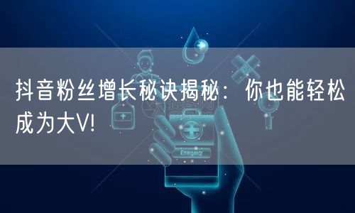 抖音粉丝增长秘诀揭秘：你也能轻松成为大V!