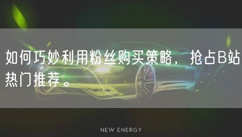 如何巧妙利用粉丝购买策略，抢占B站热门推荐。