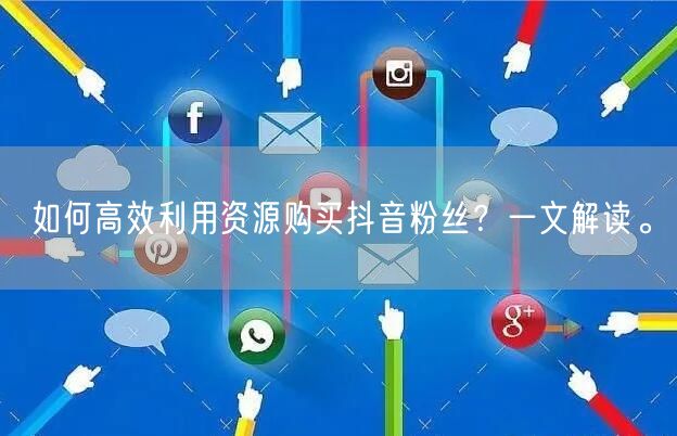 如何高效利用资源购买抖音粉丝？一文解读。