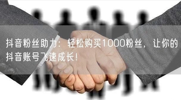 抖音粉丝助力：轻松购买1000粉丝，让你的抖音账号飞速成长！