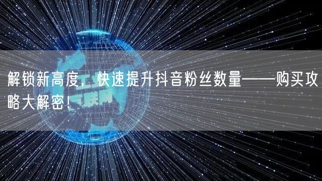 解锁新高度，快速提升抖音粉丝数量——购买攻略大解密！
