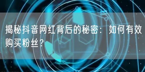 揭秘抖音网红背后的秘密：如何有效购买粉丝？