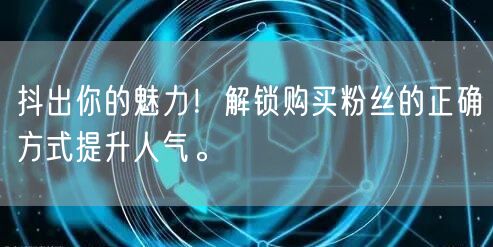 抖出你的魅力！解锁购买粉丝的正确方式提升人气。