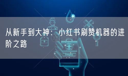 从新手到大神：小红书刷赞机器的进阶之路