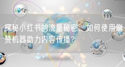 探秘小红书的流量秘密：如何使用刷赞机器助力内容传播？