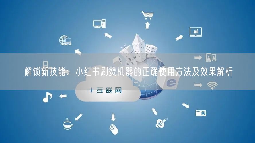 解锁新技能：小红书刷赞机器的正确使用方法及效果解析