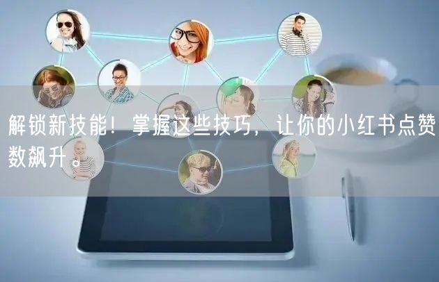 解锁新技能！掌握这些技巧，让你的小红书点赞数飙升。