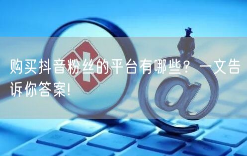 购买抖音粉丝的平台有哪些？一文告诉你答案!