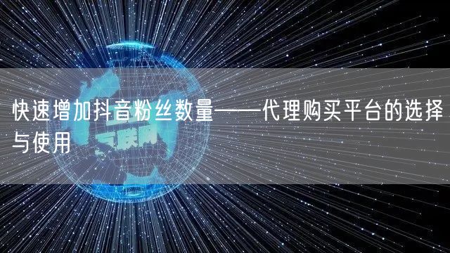 快速增加抖音粉丝数量——代理购买平台的选择与使用