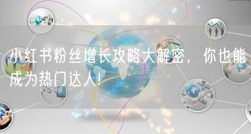 小红书粉丝增长攻略大解密，你也能成为热门达人!