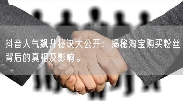 抖音人气飙升秘诀大公开：揭秘淘宝购买粉丝背后的真相及影响。