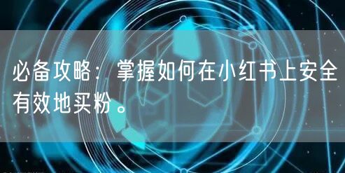 必备攻略：掌握如何在小红书上安全有效地买粉。