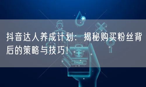 抖音达人养成计划：揭秘购买粉丝背后的策略与技巧！