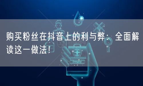 购买粉丝在抖音上的利与弊：全面解读这一做法！