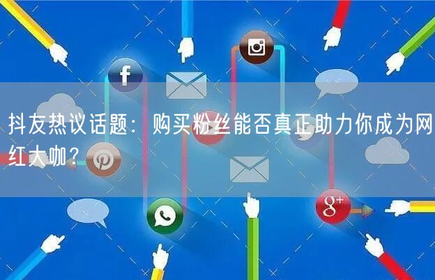 抖友热议话题：购买粉丝能否真正助力你成为网红大咖？