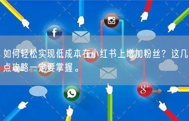 如何轻松实现低成本在小红书上增加粉丝？这几点攻略一定要掌握。