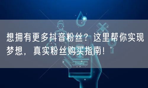 想拥有更多抖音粉丝？这里帮你实现梦想，真实粉丝购买指南！