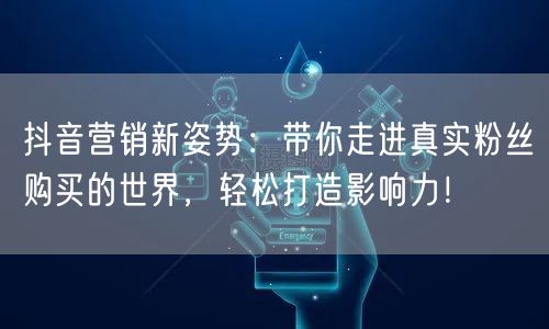 抖音营销新姿势：带你走进真实粉丝购买的世界，轻松打造影响力！