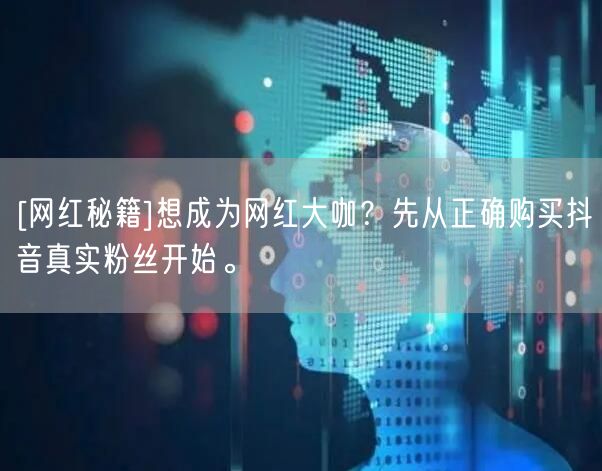 [网红秘籍]想成为网红大咖？先从正确购买抖音真实粉丝开始。