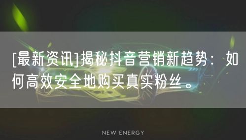 [最新资讯]揭秘抖音营销新趋势：如何高效安全地购买真实粉丝。