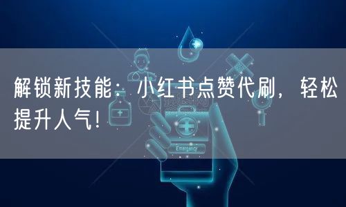 解锁新技能：小红书点赞代刷，轻松提升人气！