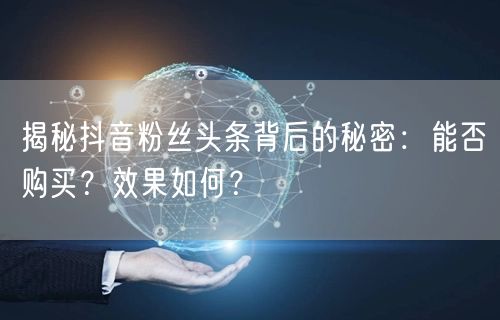 揭秘抖音粉丝头条背后的秘密：能否购买？效果如何？