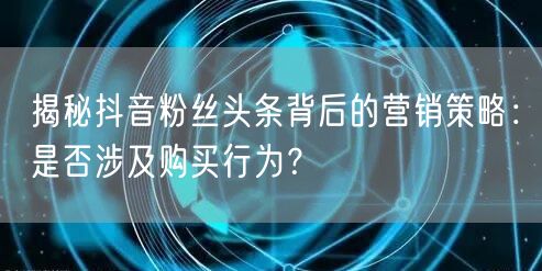 揭秘抖音粉丝头条背后的营销策略：是否涉及购买行为？