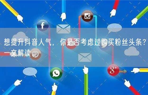 想提升抖音人气，你是否考虑过购买粉丝头条？一文解读。