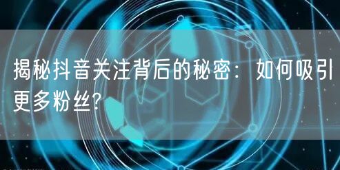 揭秘抖音关注背后的秘密：如何吸引更多粉丝?