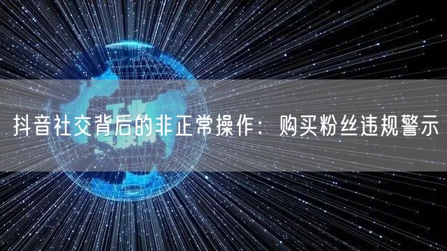抖音社交背后的非正常操作：购买粉丝违规警示