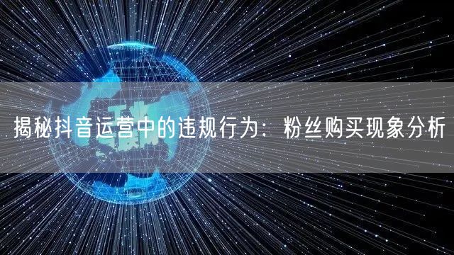 揭秘抖音运营中的违规行为：粉丝购买现象分析