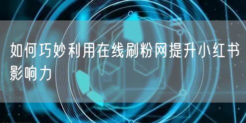 如何巧妙利用在线刷粉网提升小红书影响力