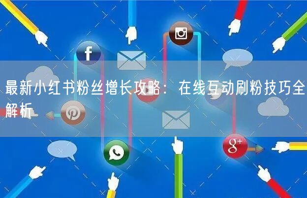 最新小红书粉丝增长攻略：在线互动刷粉技巧全解析