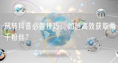 玩转抖音必备技巧：如何高效获取两千粉丝？