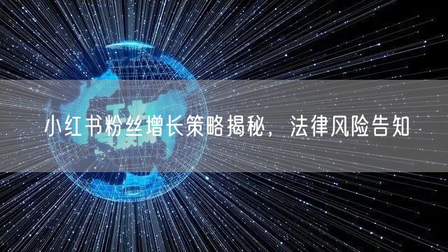小红书粉丝增长策略揭秘，法律风险告知
