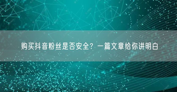 购买抖音粉丝是否安全？一篇文章给你讲明白