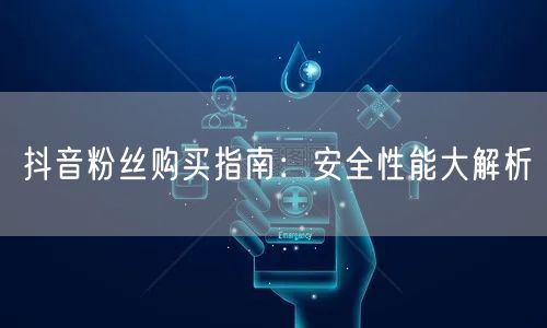 抖音粉丝购买指南：安全性能大解析