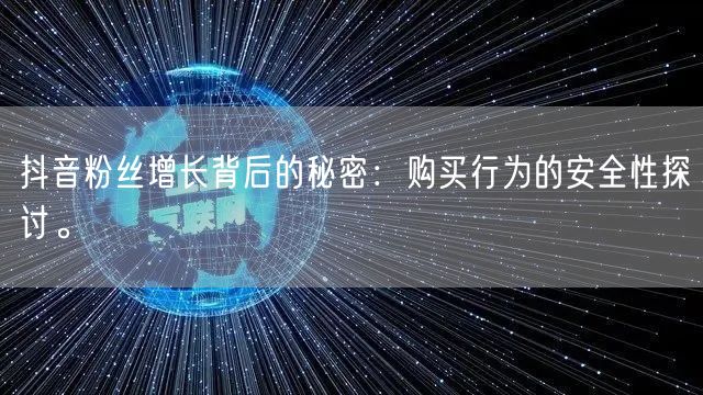 抖音粉丝增长背后的秘密：购买行为的安全性探讨。